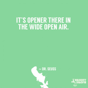 It’s opener there in the wide open air.” ~ Dr. Seuss