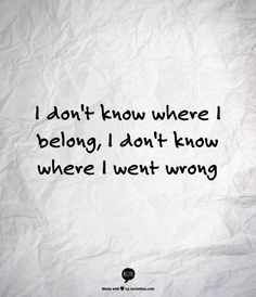 don't know where I belong, I don't know where I went wrong - The ...