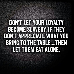 become slavery. If they don't appreciate what you bring to the table ...