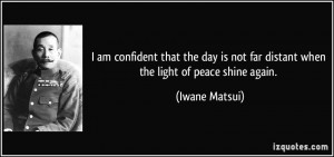 ... is not far distant when the light of peace shine again. - Iwane Matsui