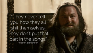 ... . They don't put that part in the songs. ~Robert Baratheon S1E3