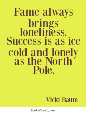 ... loneliness. Success is as ice cold and lonely as the North Pole