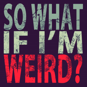 So What if I’m Weird?