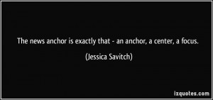 The news anchor is exactly that - an anchor, a center, a focus ...