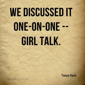 Tanya Kach - We discussed it one-on-one -- girl talk.