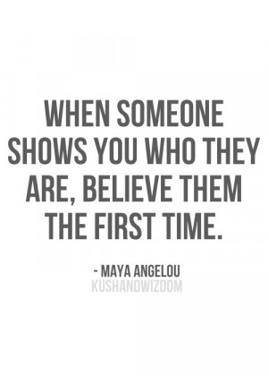 Maya Angelou - Believe them the first time, when they show you who ...