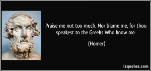 ... , Nor blame me, for thou speakest to the Greeks Who know me. - Homer