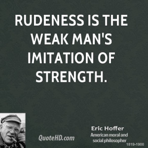 Rudeness is the weak man's imitation of strength.