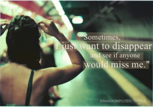 Sometimes, I just want to disappear and see if anyone would miss me.