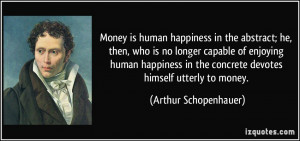 Money is human happiness in the abstract; he, then, who is no longer ...