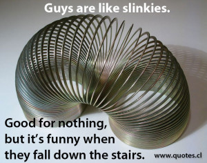 Guys are like slinkies. Good for nothing but it’s funny when they ...