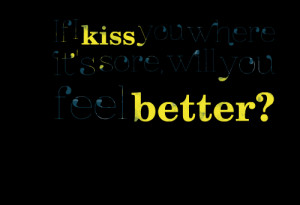 Quotes Picture: if i kiss you where it's sore, will you feel better?