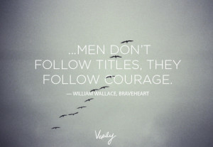 don't follow titles, they follow courage. William Wallace, Braveheart ...