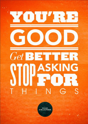 You're good. Get better stop asking for things.
