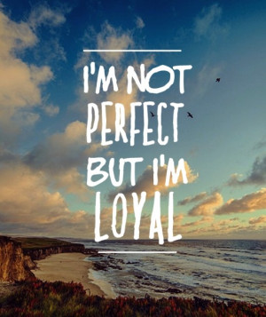not perfect, but I’m loyal.