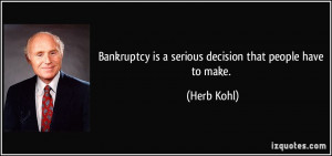 Bankruptcy is a serious decision that people have to make. - Herb Kohl