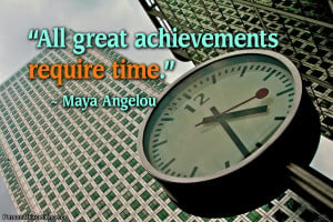 ... Quote: “All great achievements require time.” ~ Maya Angelou