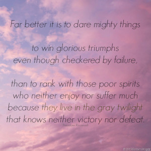 Fare better is to dare mighty things, to win glorious triumphs even ...