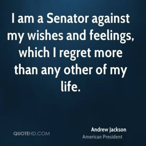 Andrew Jackson - I am a Senator against my wishes and feelings, which ...