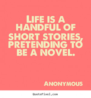 ... handful of short stories, pretending.. Anonymous greatest life quotes