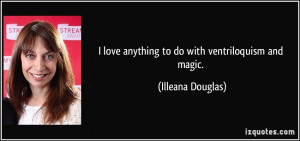 love anything to do with ventriloquism and magic. - Illeana Douglas