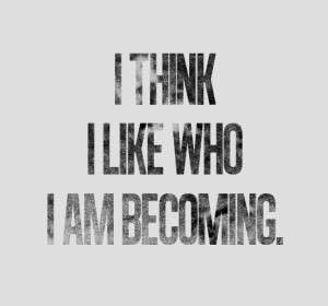think i like who i am becoming.