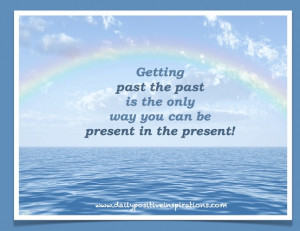 Getting past the past is the only way you can be present in the ...