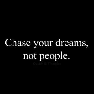 Chase your dreams, not people.