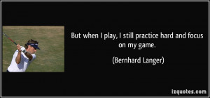 play, I still practice hard and focus on my game. - Bernhard Langer ...