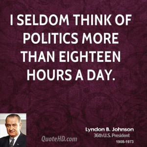 seldom think of politics more than eighteen hours a day.