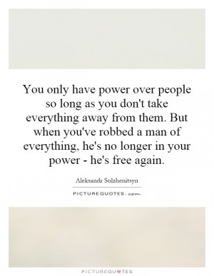 You only have power over people so long as you don't take everything ...