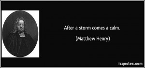 After a storm comes a calm. - Matthew Henry