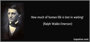 How much of human life is lost in waiting! - Ralph Waldo Emerson