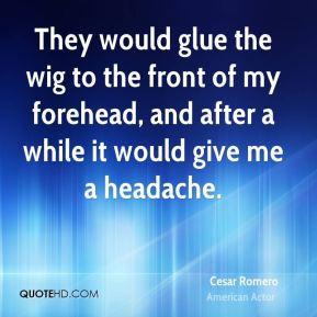 They would glue the wig to the front of my forehead, and after a while ...