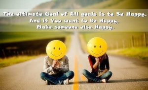... all goals is to be happy and if you want to be happy make someone else