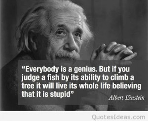 But if you judge a fish on, its ability to climb a tree.