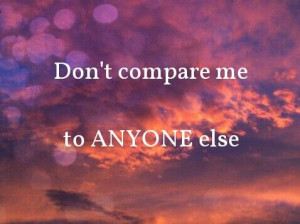 Don't compare me to ANYONE else♥ You shouldn't want to. If you do ...