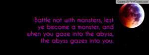 Battle not with monsters, lest ye become a monster, and when you gaze ...