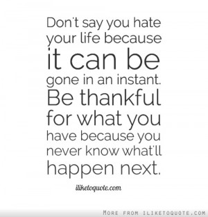 Don't say you hate your life because it can be gone in an instant. Be ...
