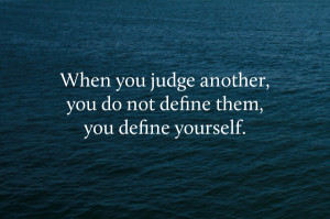 Whenyou judge another, you do not define them, you define yourself.