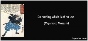 Do nothing which is of no use. - Miyamoto Musashi