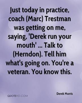 in practice, coach (Marc) Trestman was getting on me, saying, 'Derek ...
