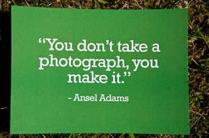 ... don't take a photograph, you make it.
