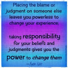 Placing the blame or judgement on someone else leaves you powerless to ...