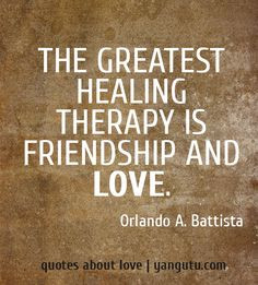 The greatest healing therapy is friendship and love, ~ Orlando A ...