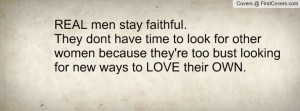 REAL men stay faithful.They dont have time to look for other women ...