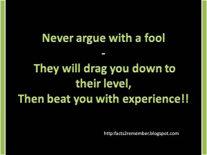 Never argue with a fool - They will drag you down to their level, Then ...