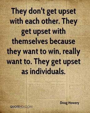 They don't get upset with each other. They get upset with themselves ...