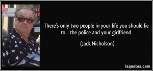 ... you should lie to... the police and your girlfriend. - Jack Nicholson