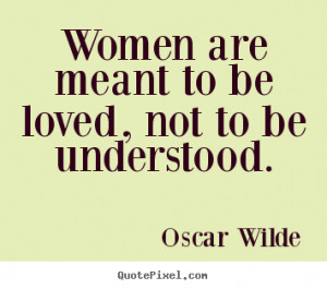 Women are meant to be loved, not to be understood. ”